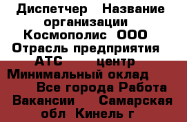 Диспетчер › Название организации ­ Космополис, ООО › Отрасль предприятия ­ АТС, call-центр › Минимальный оклад ­ 11 000 - Все города Работа » Вакансии   . Самарская обл.,Кинель г.